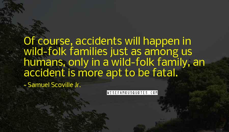 Samuel Scoville Jr. Quotes: Of course, accidents will happen in wild-folk families just as among us humans, only in a wild-folk family, an accident is more apt to be fatal.