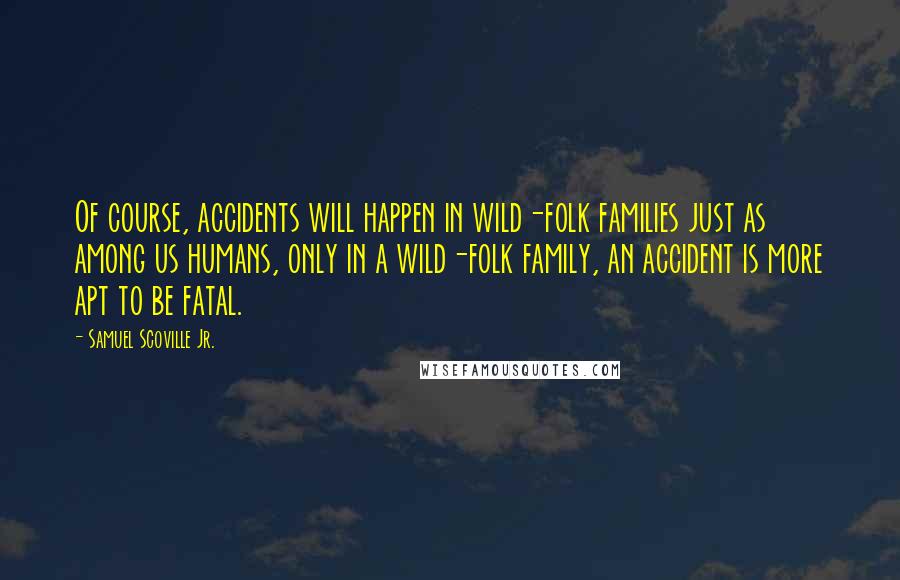 Samuel Scoville Jr. Quotes: Of course, accidents will happen in wild-folk families just as among us humans, only in a wild-folk family, an accident is more apt to be fatal.