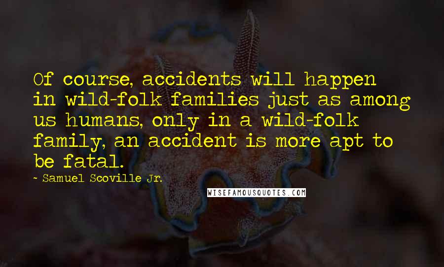 Samuel Scoville Jr. Quotes: Of course, accidents will happen in wild-folk families just as among us humans, only in a wild-folk family, an accident is more apt to be fatal.