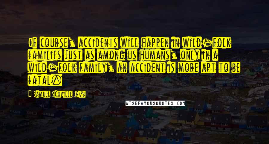 Samuel Scoville Jr. Quotes: Of course, accidents will happen in wild-folk families just as among us humans, only in a wild-folk family, an accident is more apt to be fatal.