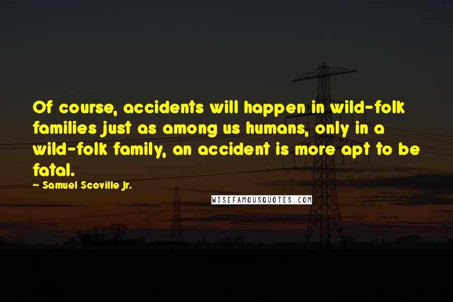 Samuel Scoville Jr. Quotes: Of course, accidents will happen in wild-folk families just as among us humans, only in a wild-folk family, an accident is more apt to be fatal.