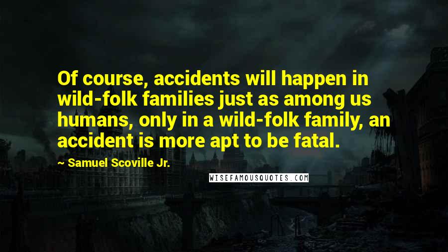 Samuel Scoville Jr. Quotes: Of course, accidents will happen in wild-folk families just as among us humans, only in a wild-folk family, an accident is more apt to be fatal.