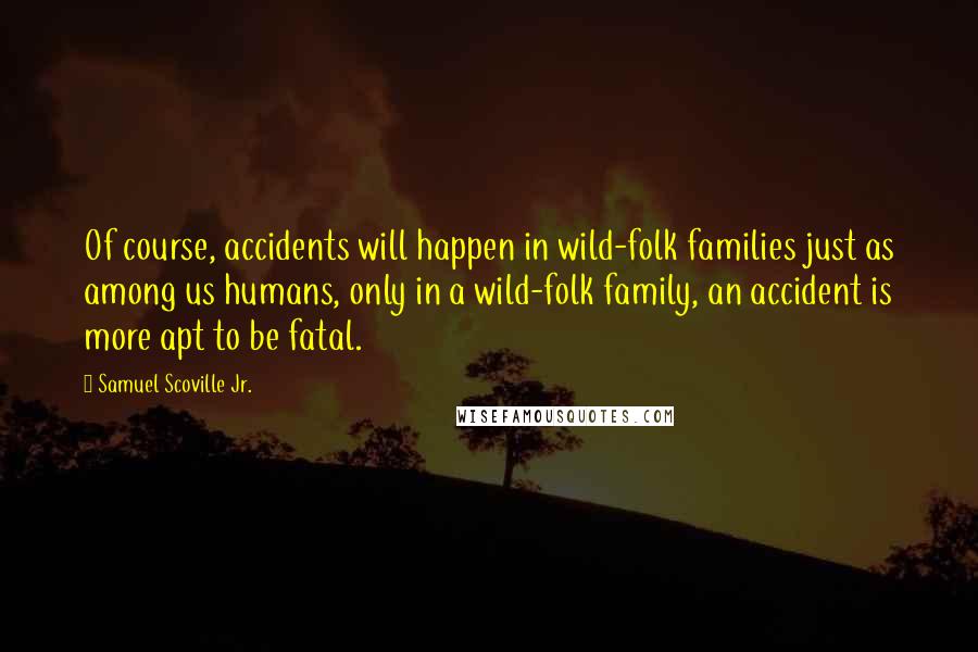 Samuel Scoville Jr. Quotes: Of course, accidents will happen in wild-folk families just as among us humans, only in a wild-folk family, an accident is more apt to be fatal.