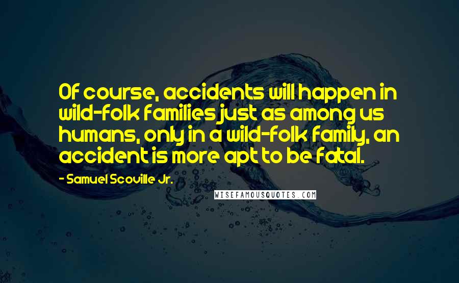 Samuel Scoville Jr. Quotes: Of course, accidents will happen in wild-folk families just as among us humans, only in a wild-folk family, an accident is more apt to be fatal.