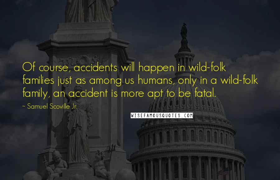 Samuel Scoville Jr. Quotes: Of course, accidents will happen in wild-folk families just as among us humans, only in a wild-folk family, an accident is more apt to be fatal.