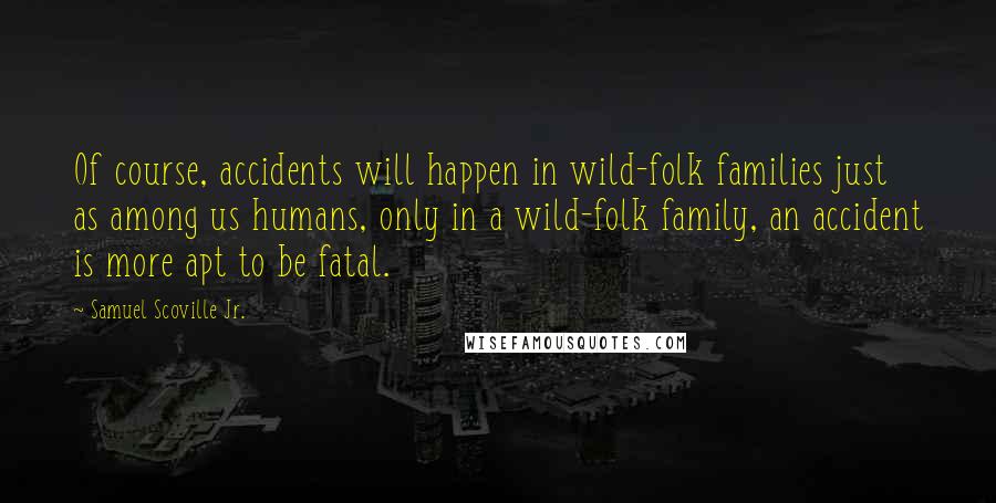 Samuel Scoville Jr. Quotes: Of course, accidents will happen in wild-folk families just as among us humans, only in a wild-folk family, an accident is more apt to be fatal.