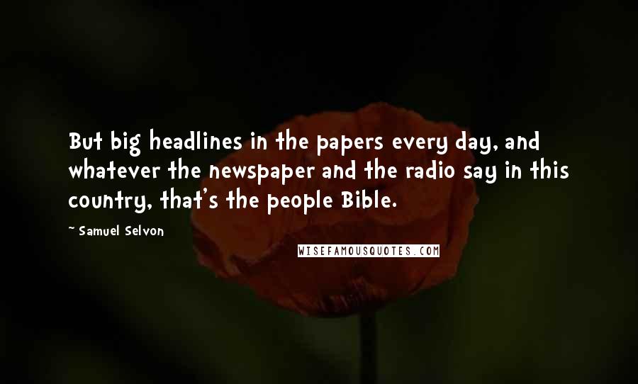 Samuel Selvon Quotes: But big headlines in the papers every day, and whatever the newspaper and the radio say in this country, that's the people Bible.