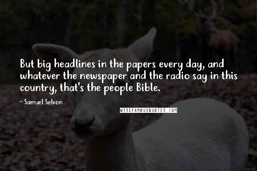 Samuel Selvon Quotes: But big headlines in the papers every day, and whatever the newspaper and the radio say in this country, that's the people Bible.