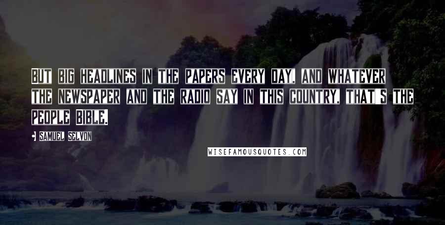 Samuel Selvon Quotes: But big headlines in the papers every day, and whatever the newspaper and the radio say in this country, that's the people Bible.