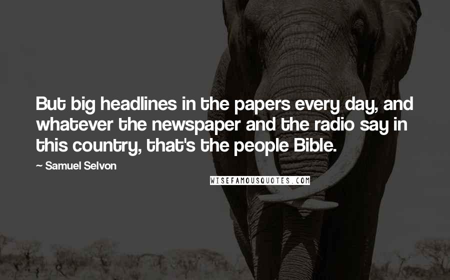 Samuel Selvon Quotes: But big headlines in the papers every day, and whatever the newspaper and the radio say in this country, that's the people Bible.