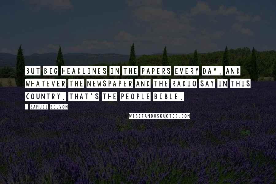 Samuel Selvon Quotes: But big headlines in the papers every day, and whatever the newspaper and the radio say in this country, that's the people Bible.