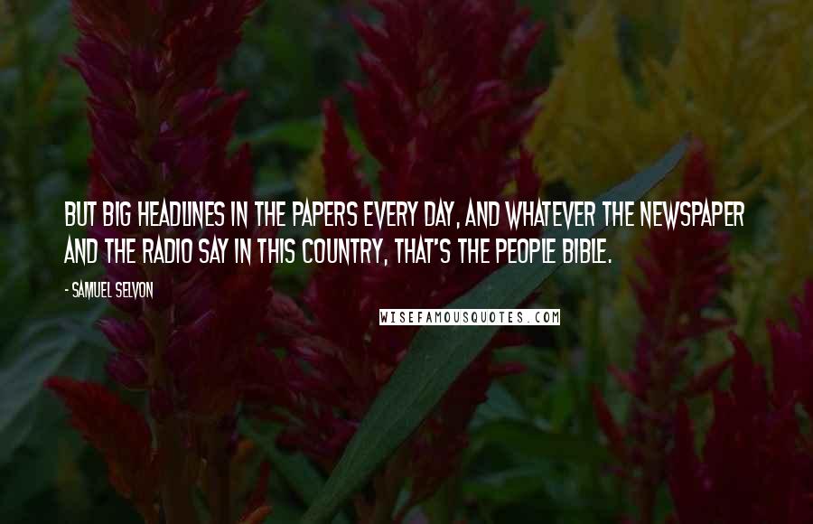 Samuel Selvon Quotes: But big headlines in the papers every day, and whatever the newspaper and the radio say in this country, that's the people Bible.