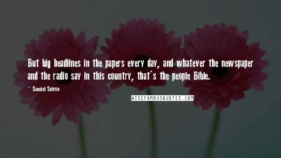 Samuel Selvon Quotes: But big headlines in the papers every day, and whatever the newspaper and the radio say in this country, that's the people Bible.