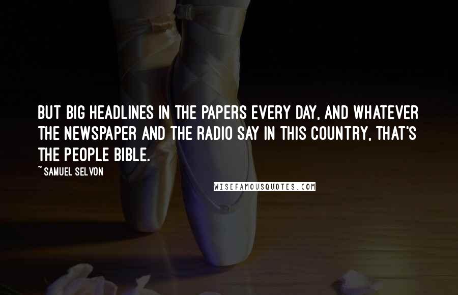 Samuel Selvon Quotes: But big headlines in the papers every day, and whatever the newspaper and the radio say in this country, that's the people Bible.