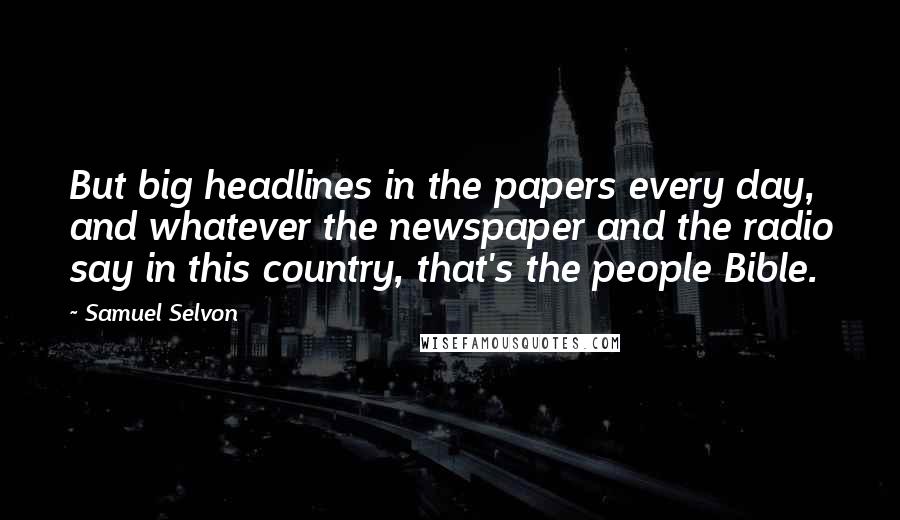 Samuel Selvon Quotes: But big headlines in the papers every day, and whatever the newspaper and the radio say in this country, that's the people Bible.