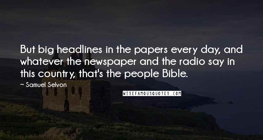 Samuel Selvon Quotes: But big headlines in the papers every day, and whatever the newspaper and the radio say in this country, that's the people Bible.