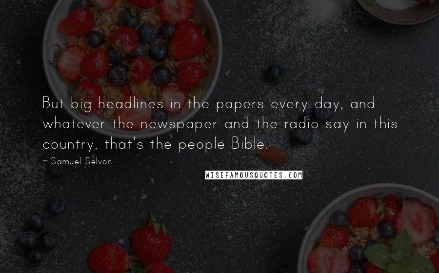 Samuel Selvon Quotes: But big headlines in the papers every day, and whatever the newspaper and the radio say in this country, that's the people Bible.