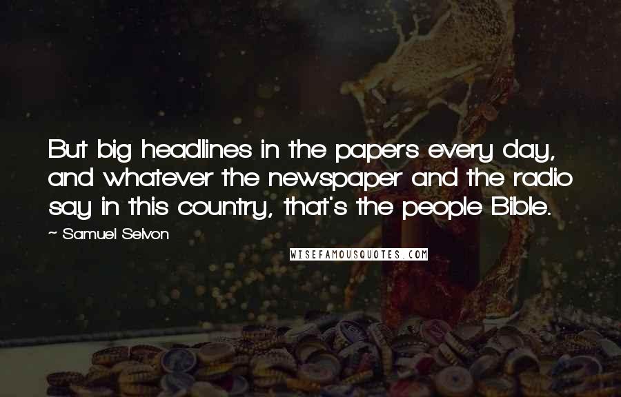 Samuel Selvon Quotes: But big headlines in the papers every day, and whatever the newspaper and the radio say in this country, that's the people Bible.