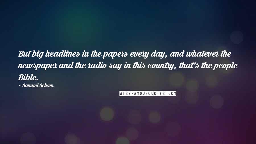 Samuel Selvon Quotes: But big headlines in the papers every day, and whatever the newspaper and the radio say in this country, that's the people Bible.