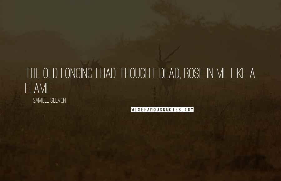 Samuel Selvon Quotes: The old longing i had thought dead, rose in me like a flame