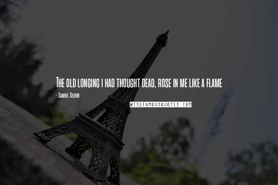 Samuel Selvon Quotes: The old longing i had thought dead, rose in me like a flame