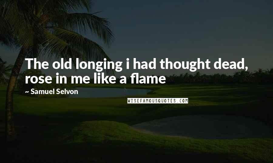 Samuel Selvon Quotes: The old longing i had thought dead, rose in me like a flame