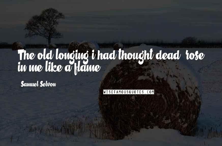 Samuel Selvon Quotes: The old longing i had thought dead, rose in me like a flame