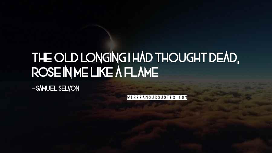 Samuel Selvon Quotes: The old longing i had thought dead, rose in me like a flame