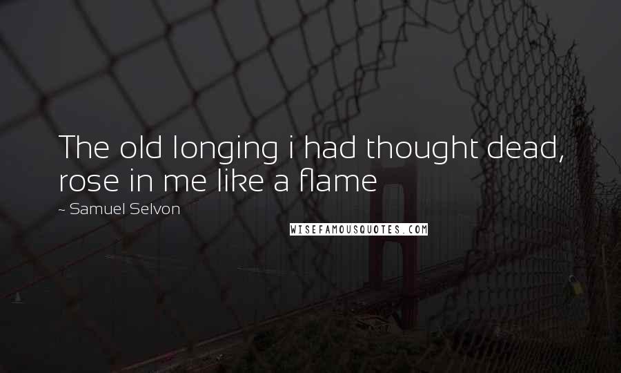 Samuel Selvon Quotes: The old longing i had thought dead, rose in me like a flame