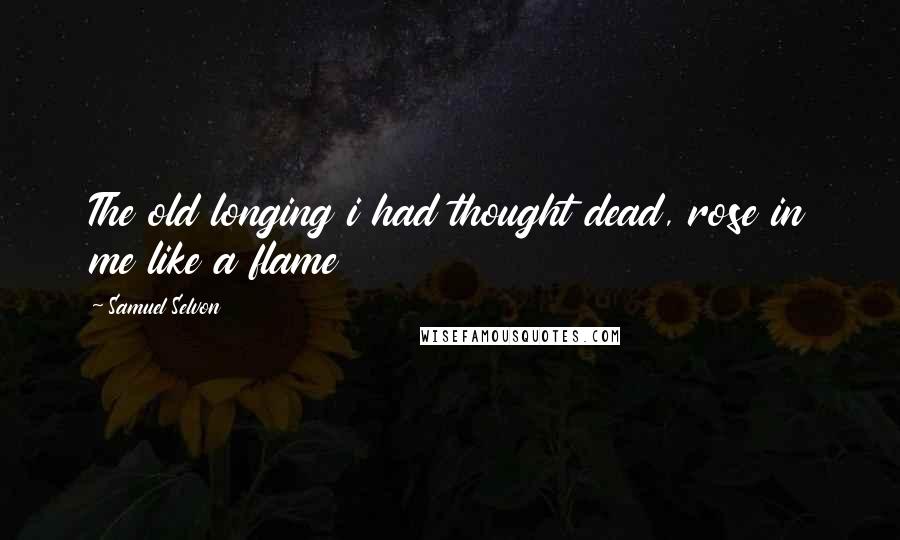 Samuel Selvon Quotes: The old longing i had thought dead, rose in me like a flame