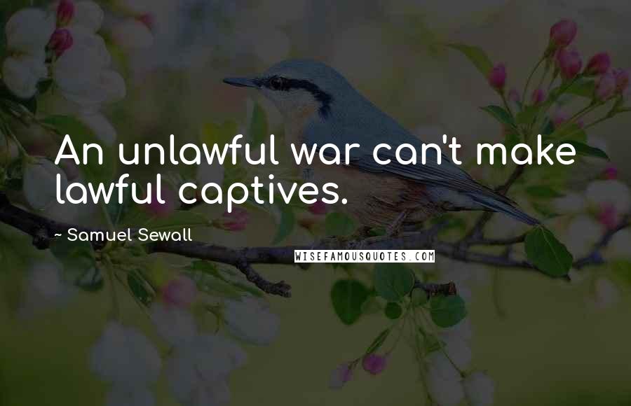 Samuel Sewall Quotes: An unlawful war can't make lawful captives.