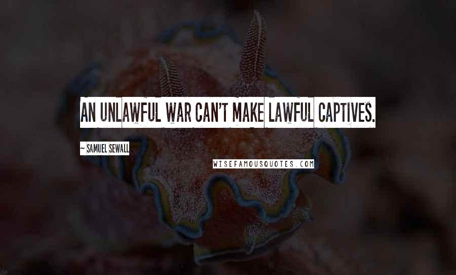 Samuel Sewall Quotes: An unlawful war can't make lawful captives.