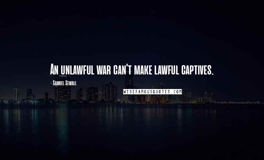 Samuel Sewall Quotes: An unlawful war can't make lawful captives.