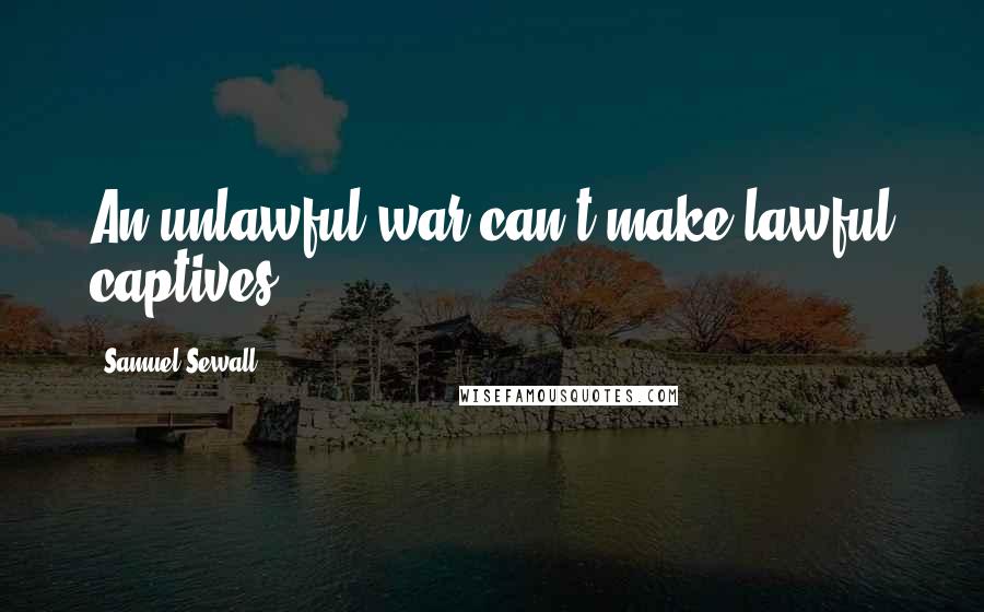 Samuel Sewall Quotes: An unlawful war can't make lawful captives.