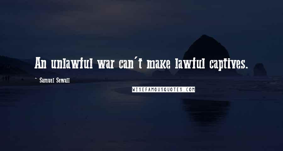 Samuel Sewall Quotes: An unlawful war can't make lawful captives.