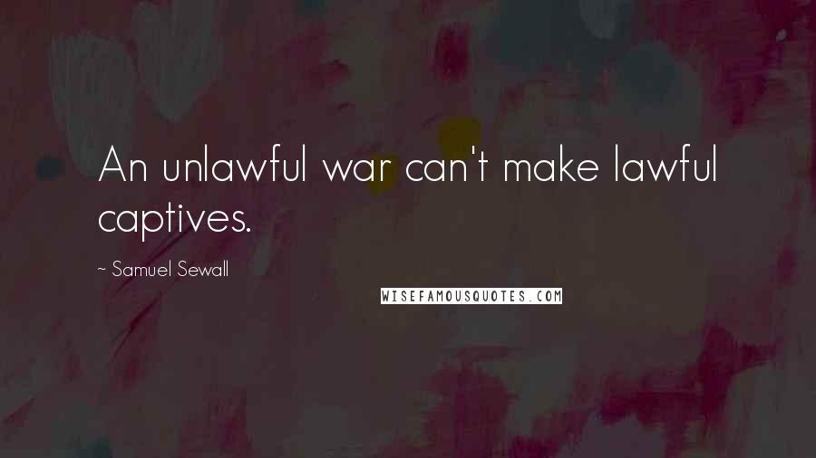 Samuel Sewall Quotes: An unlawful war can't make lawful captives.