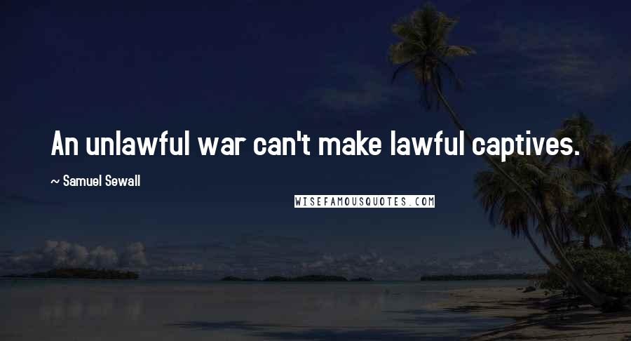 Samuel Sewall Quotes: An unlawful war can't make lawful captives.