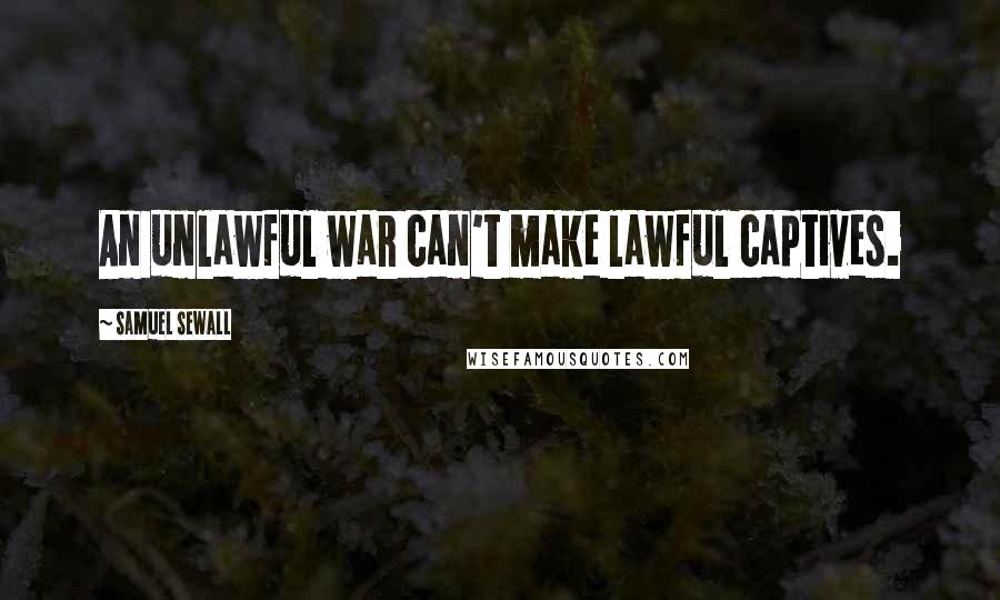 Samuel Sewall Quotes: An unlawful war can't make lawful captives.