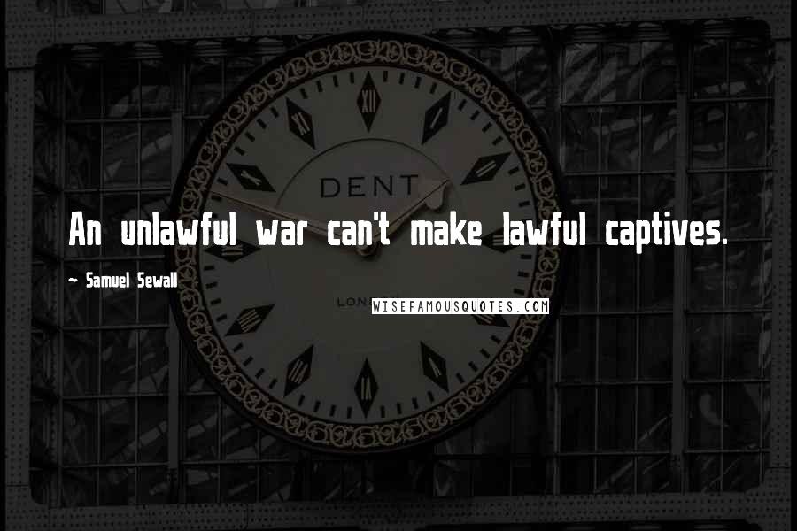 Samuel Sewall Quotes: An unlawful war can't make lawful captives.