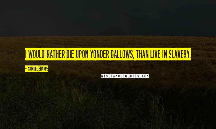 Samuel Sharpe Quotes: I would rather die upon yonder gallows, than live in slavery.