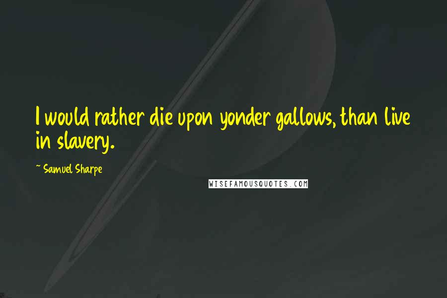 Samuel Sharpe Quotes: I would rather die upon yonder gallows, than live in slavery.
