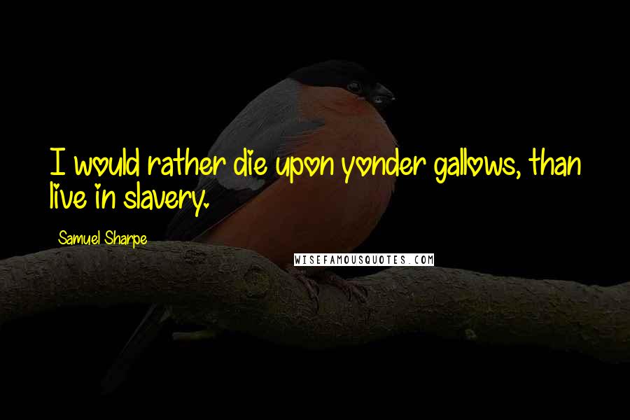 Samuel Sharpe Quotes: I would rather die upon yonder gallows, than live in slavery.