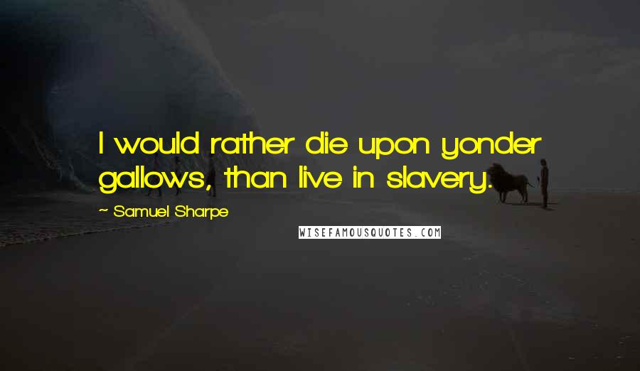 Samuel Sharpe Quotes: I would rather die upon yonder gallows, than live in slavery.