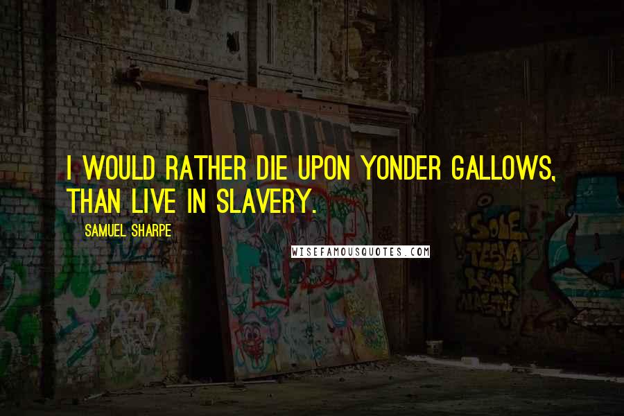 Samuel Sharpe Quotes: I would rather die upon yonder gallows, than live in slavery.