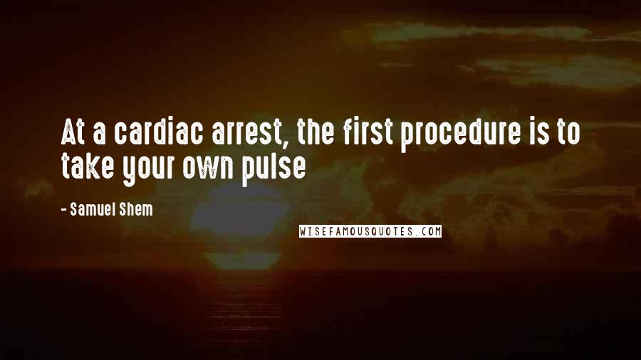 Samuel Shem Quotes: At a cardiac arrest, the first procedure is to take your own pulse