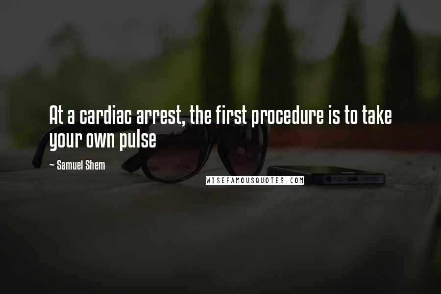 Samuel Shem Quotes: At a cardiac arrest, the first procedure is to take your own pulse