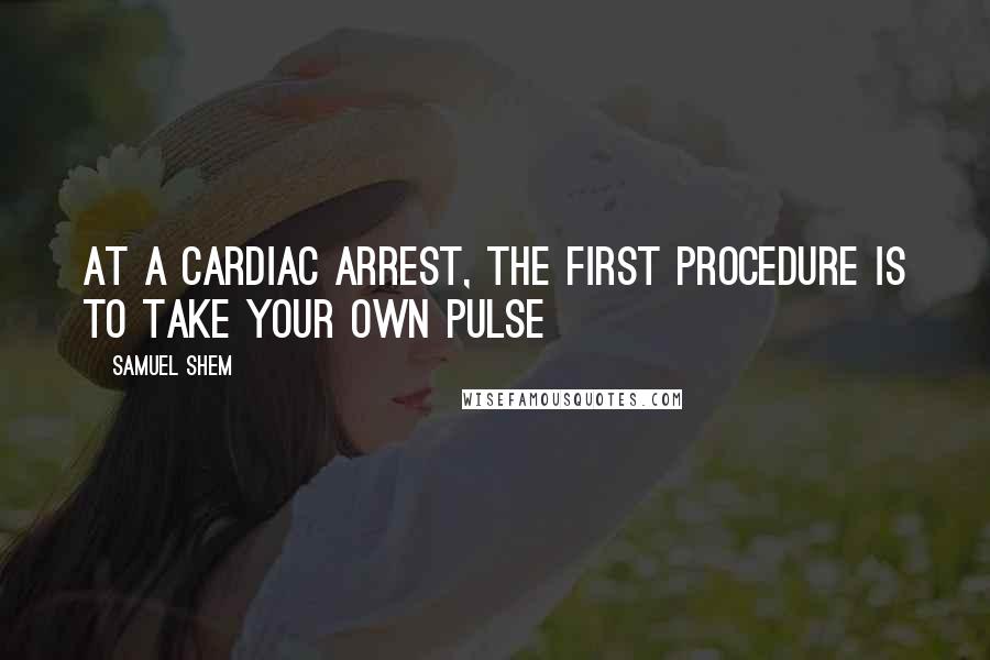 Samuel Shem Quotes: At a cardiac arrest, the first procedure is to take your own pulse