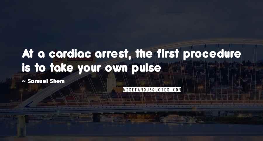 Samuel Shem Quotes: At a cardiac arrest, the first procedure is to take your own pulse