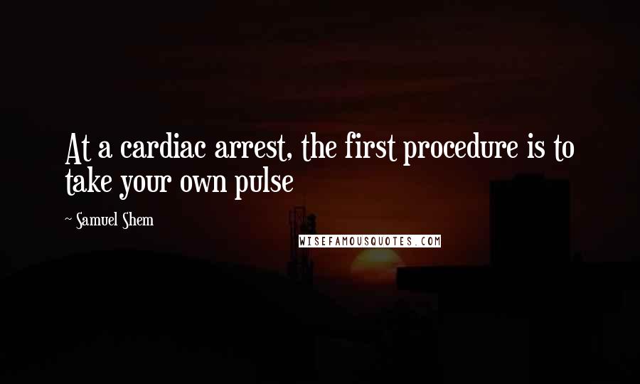 Samuel Shem Quotes: At a cardiac arrest, the first procedure is to take your own pulse