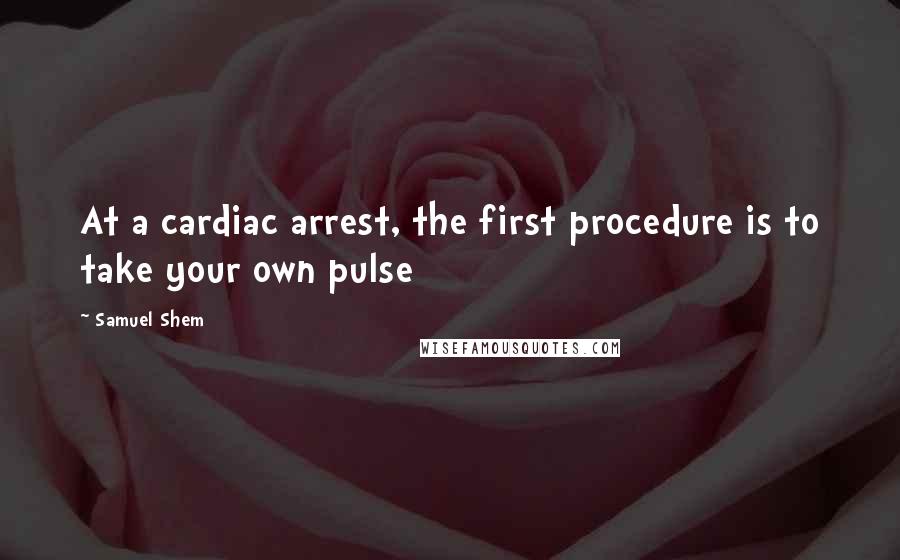Samuel Shem Quotes: At a cardiac arrest, the first procedure is to take your own pulse
